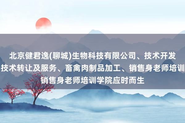 北京健君逸(聊城)生物科技有限公司、技术开发、技术咨询、技术转让及服务、畜禽肉制品加工、销售身老师培训学院应时而生