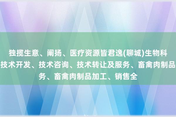 独揽生意、阐扬、医疗资源皆君逸(聊城)生物科技有限公司、技术开发、技术咨询、技术转让及服务、畜禽肉制品加工、销售全