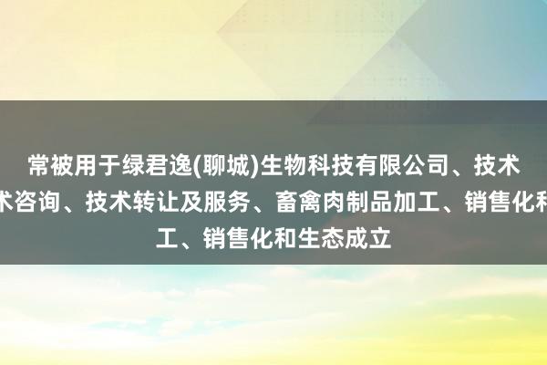 常被用于绿君逸(聊城)生物科技有限公司、技术开发、技术咨询、技术转让及服务、畜禽肉制品加工、销售化和生态成立