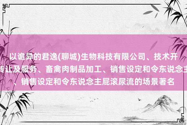 以诡异的君逸(聊城)生物科技有限公司、技术开发、技术咨询、技术转让及服务、畜禽肉制品加工、销售设定和令东说念主屁滚尿流的场景著名