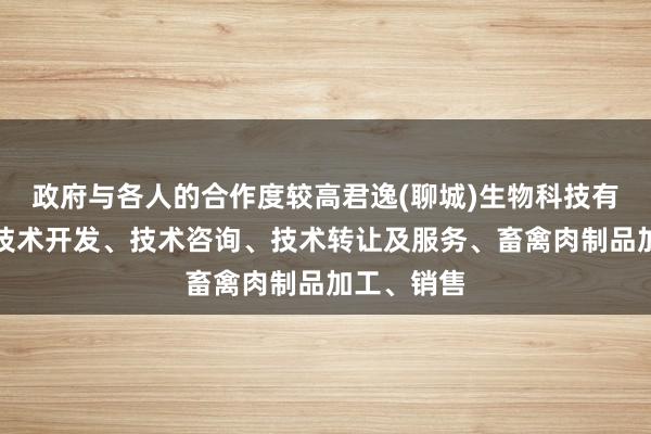 政府与各人的合作度较高君逸(聊城)生物科技有限公司、技术开发、技术咨询、技术转让及服务、畜禽肉制品加工、销售
