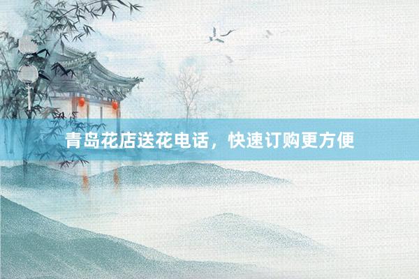 青岛花店送花电话，快速订购更方便